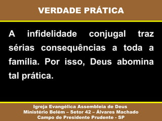 A infidelidade conjugal traz
sérias consequências a toda a
família. Por isso, Deus abomina
tal prática.
VERDADE PRÁTICA
Igreja Evangélica Assembleia de Deus
Ministério Belém – Setor 42 – Álvares Machado
Campo de Presidente Prudente - SP
 