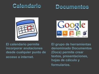 El calendario permite
incorporar anotaciones
desde cualquier punto de
acceso a internet.
El grupo de herramientas
denominado Documentos
(Docs) permite crear
textos, presentaciones,
hojas de cálculo y
formularios.
 