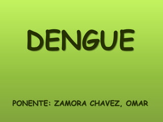 DENGUE
PONENTE: ZAMORA CHAVEZ, OMAR
 