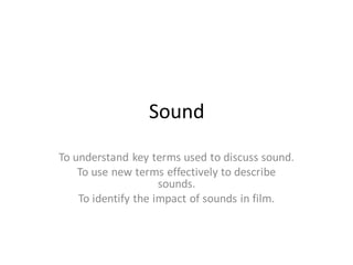 Sound
To understand key terms used to discuss sound.
To use new terms effectively to describe
sounds.
To identify the impact of sounds in film.
 