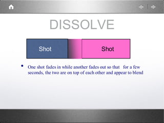 DISSOLVE
• One shot fades in while another fades out so that for a few
seconds, the two are on top of each other and appear to blend
Shot Shot
 