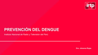 PREVENCIÓN DEL DENGUE
Instituto Nacional de Radio y Televisión del Perú
Dra. Johanna Rojas
 