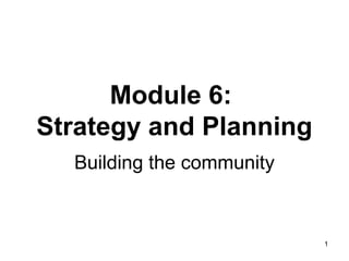 Module 6:
Strategy and Planning
Building the community

1

 