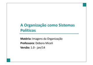 A Organização como Sistemas
Políticos
Matéria: Imagens da Organização
Professora: Debora Miceli
Versão: 1.0 - jan/14

 