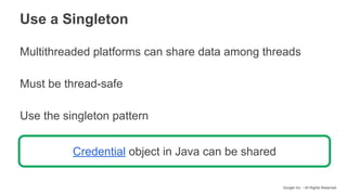 Google Inc. - All Rights Reserved
Multithreaded platforms can share data among threads
Must be thread-safe
Use the singleton pattern
Use a Singleton
Credential object in Java can be shared
 
