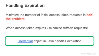 Google Inc. - All Rights Reserved
Minimize the number of initial access token requests is half
the problem
When access token expires - minimize refresh requests!
Handling Expiration
Credential object in Java handles expiration
 