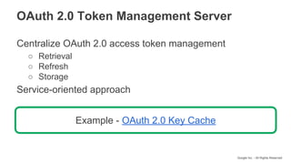 Google Inc. - All Rights Reserved
Centralize OAuth 2.0 access token management
○ Retrieval
○ Refresh
○ Storage
Service-oriented approach
OAuth 2.0 Token Management Server
Example - OAuth 2.0 Key Cache
 