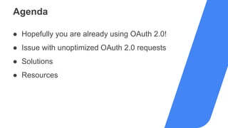 Agenda
● Hopefully you are already using OAuth 2.0!
● Issue with unoptimized OAuth 2.0 requests
● Solutions
● Resources
 