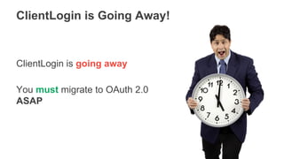 Google Inc. - All Rights Reserved
ClientLogin is going away
You must migrate to OAuth 2.0
ASAP
ClientLogin is Going Away!
 