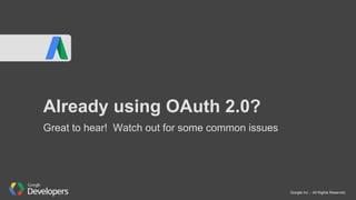 Google Inc. - All Rights Reserved
Already using OAuth 2.0?
Great to hear! Watch out for some common issues
 