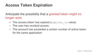 Google Inc. - All Rights Reserved
Access Token Expiration
Anticipate the possibility that a granted token might no
longer work
○ The access token has expired (expires_in value)
○ The user has revoked access
○ The account has exceeded a certain number of active token
for the same application
 