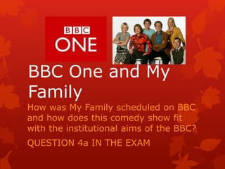 BBC One and My
Family
How was My Family scheduled on BBC
and how does this comedy show fit
with the institutional aims of the BBC?
QUESTION 4a IN THE EXAM
 