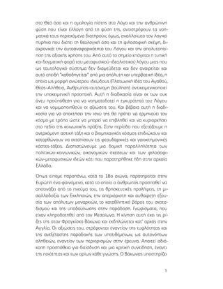 5
στο Θεό όσο και η ομολογία πίστης στο Λόγο και την ανθρώπινη
φύση που είναι έλλογη από τη φύση της, αντιστρέφουν τα νοη-
ματικά τους περιεχόμενα διατηρούν, όμως, αναλλοίωτο τον λογικό
πυρήνα που διέπει τη θεολογική όσο και τη φιλοσοφική σκέψη, δι-
αχρονικά: την αυτοαναφορικότητα του Λόγου και την απολυτοποί-
ηση της αξιακής χρήσης του. Από αυτό το σημείο επάγεται η τυπική
και δογματική φορά του μεταφυσικού-ιδεαλιστικού λόγου μιας που
ως ταυτολογικό σύστημα δεν διαψεύδεται και δεν αναιρείται και
αυτό επειδή “καθοδηγείται” από μια απόλυτη και υπερβατική Ιδέα, η
οποία ως μορφή ανώτερου ιδεώδους (Πλατωνική Ιδέα του Αγαθού,
Θεός=Αλήθεια, Άνθρωπος=αυτόνομη βούληση) αντικειμενικοποιεί
την υποκειμενική προοπτική. Αυτή η διαδικασία είναι εκ των ουκ
άνευ προϋπόθεση για να νοηματοδοτεί η εγκυρότητά του Λόγου
και να νομιμοποιηθούν οι αξιώσεις του. Και βέβαια αυτή η διαδι-
κασία για να αποκτήσει την ισχύ της θα πρέπει να ερμηνεύει τον
κόσμο με τρόπο ώστε να μπορεί να επιβληθεί και να κυριαρχήσει
στο πεδίο της κοινωνικής πράξης. Στην περίοδο που εξετάζουμε η
ανερχόμενη αστική τάξη και ο βιομηχανικός κόσμος επιδιώκουν και
κατορθώνουν να εκτοπίσουν τις φεουδαρχικές και γαιοκτημονικές
κάστες-τάξεις. Διαπιστώνουμε μια δομική παραλληλότητα των
πολιτικών-κοινωνικών, οικονομικών σχέσεων και των φιλοσοφι-
κών-μεταφυσικών ιδεών κάτι που παρατηρήθηκε ήδη στην αρχαία
Ελλάδα.
Όπως είπαμε παραπάνω, κατά το 18ο αιώνα, παρατηρείται στην
Ευρώπη ένα φαινόμενο, κατά το οποίο ο άνθρωπος προσπαθεί να
αποτινάξει από το πνεύμα του, τις θρησκευτικές προλήψεις, τη μι-
σαλλοδοξία των Εκκλησιών, την απεριόριστη και αυθαίρετη εξου-
σία των απόλυτων μοναρχιών, το καταθλιπτικό βάρος του σκοτα-
δισμού και της υποδούλωσης στην παράδοση. Γνωρίσματα, που
είχαν κληροδοτηθεί από τον Μεσαίωνα. Η κίνηση αυτή έχει τις ρί-
ζες της στον Φραγκίσκο Βάκωνα και εκδηλώνεται κατ’ αρχάς στην
Αγγλία. Οι αξιώσεις του, στρέφονται εναντίον της τυφλότητας και
της ανεξέταστης παραδοχής των υποτιθέμενων, ως αυτονόητων
αληθειών, εναντίον των περιορισμών στην έρευνα. Απαιτεί αδιά-
κοπη προσπάθεια για διείσδυση και μια κριτική συνείδηση, έναντι
της ποιότητας και των ορίων κάθε γνώσης. Ο Βάκωνας υποστηρίζει
 