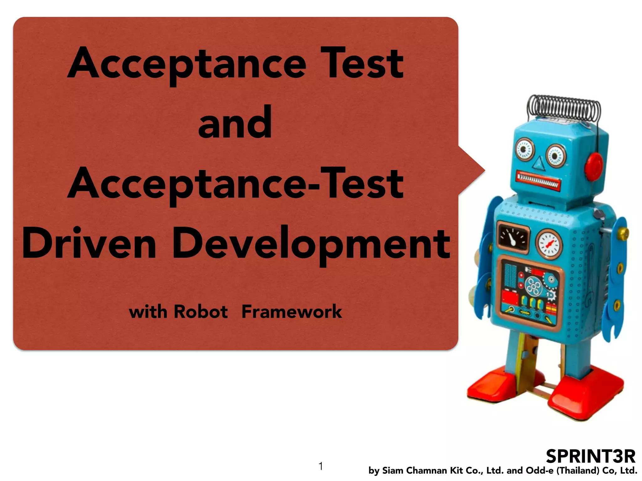 by Siam Chamnan Kit Co., Ltd. and Odd-e (Thailand) Co, Ltd.
SPRINT3R
Acceptance Test
and
Acceptance-Test
Driven Development
with Robot Framework
1