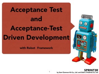 by Siam Chamnan Kit Co., Ltd. and Odd-e (Thailand) Co, Ltd.
SPRINT3R
Acceptance Test
and
Acceptance-Test
Driven Development
with Robot Framework
1
 