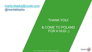 marta.klepka@vivaki.com
@martaklepka
THANK YOU!
& COME TO POLAND
FOR A HUG ;)
© 2014. All rights reserved. VivaKi. Proprietary and Confidential.
 