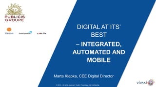 DIGITAL AT ITS’
BEST
– INTEGRATED,
AUTOMATED AND
MOBILE
Marta Klepka, CEE Digital Director
© 2014. All rights reserved. VivaKi. Proprietary and Confidential.
 