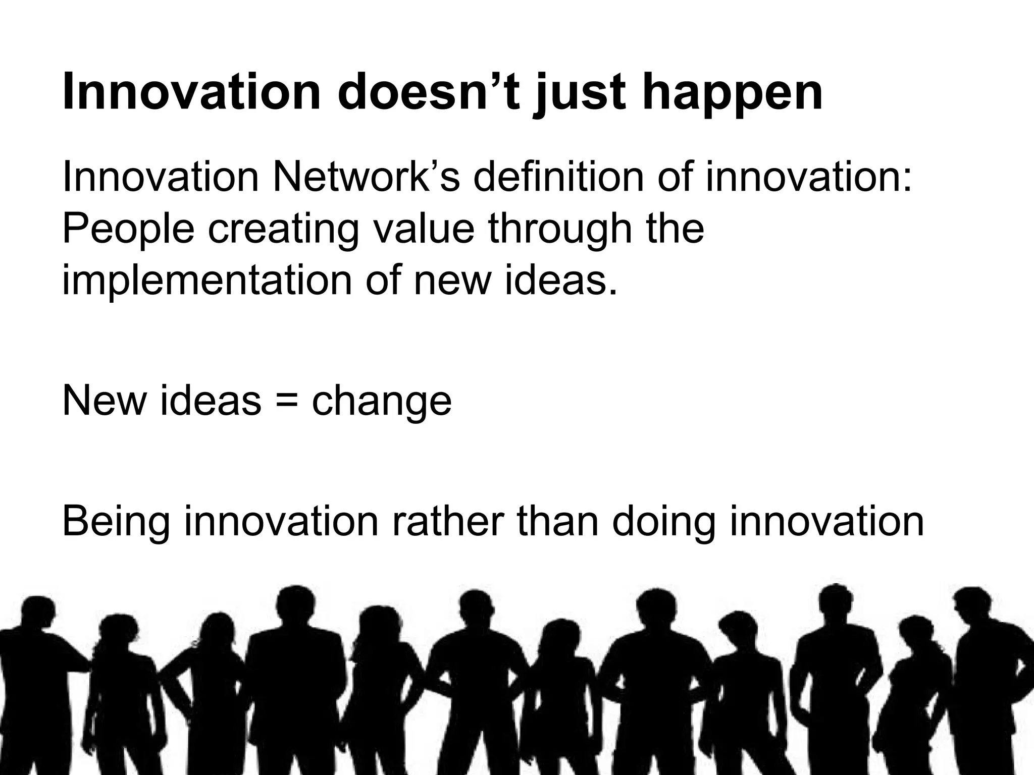 Innovation doesn’t just happen
Innovation Network’s definition of innovation:
People creating value through the
implementation of new ideas.
New ideas = change
Being innovation rather than doing innovation
 