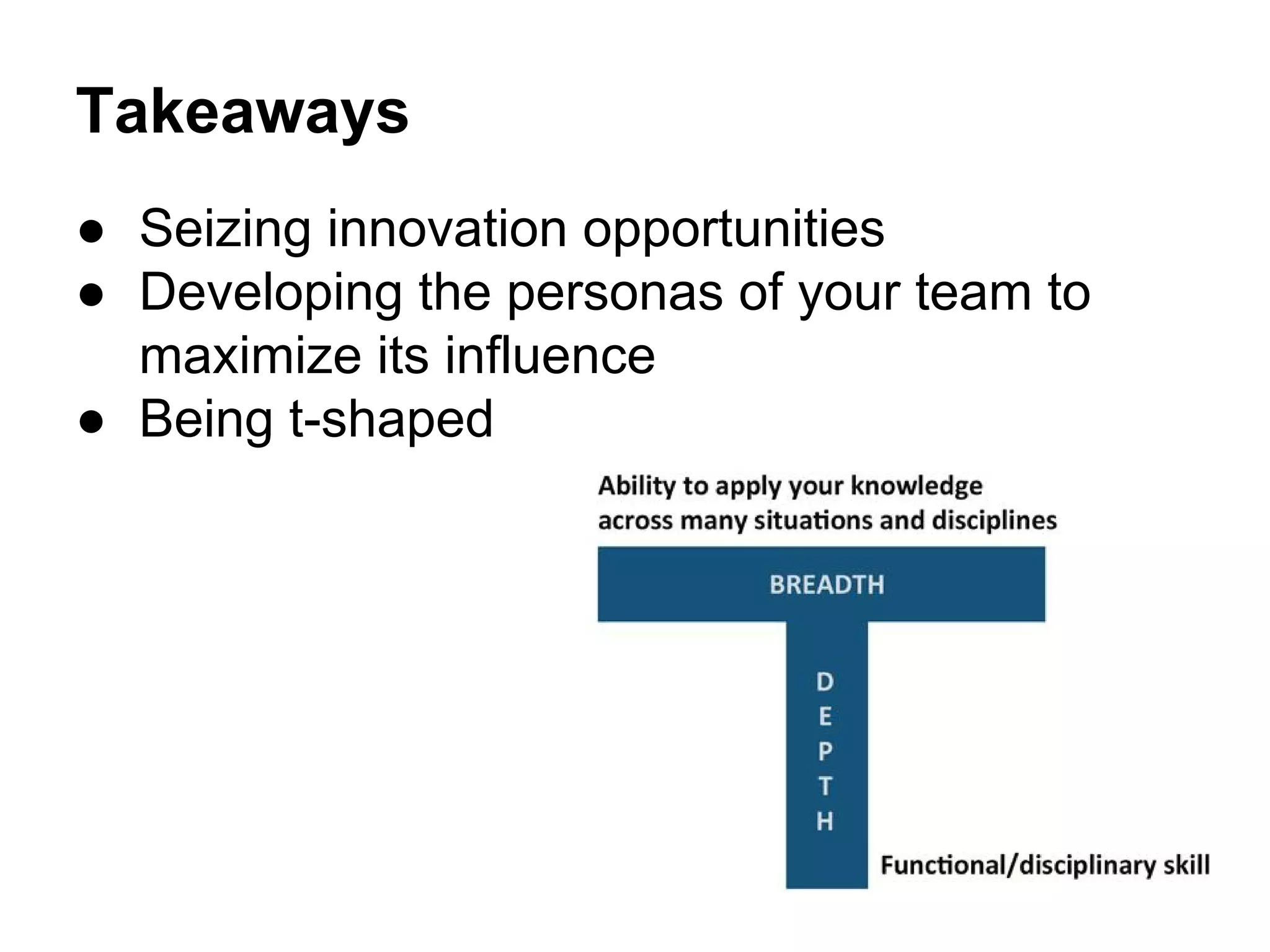 Takeaways
● Seizing innovation opportunities
● Developing the personas of your team to
maximize its influence
● Being t-shaped
 