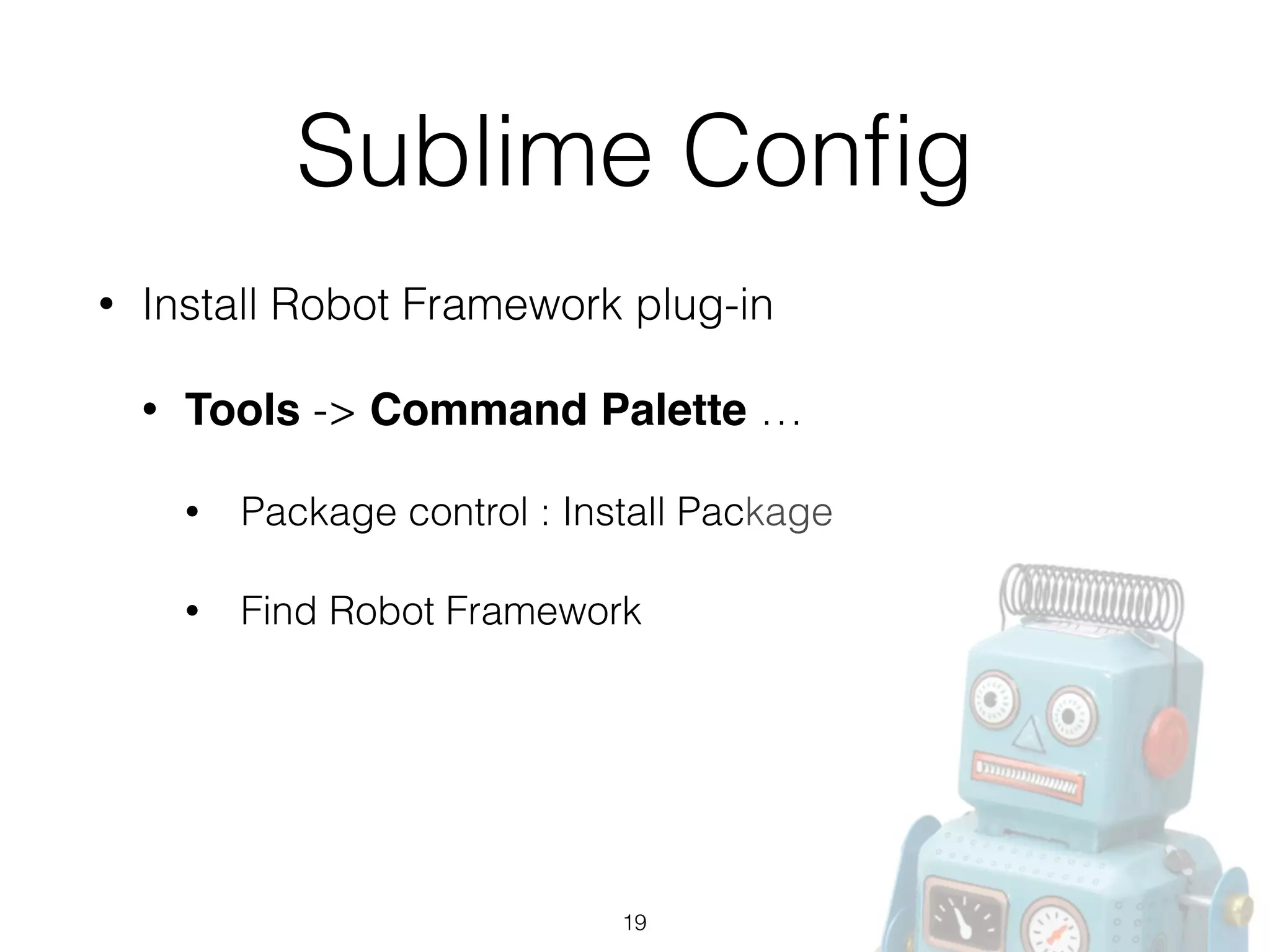 Sublime Conﬁg
• Install Robot Framework plug-in
• Tools -> Command Palette …
• Package control : Install Package
• Find Robot Framework
19
 