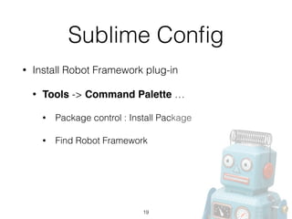 Sublime Conﬁg
• Install Robot Framework plug-in
• Tools -> Command Palette …
• Package control : Install Package
• Find Robot Framework
19
 