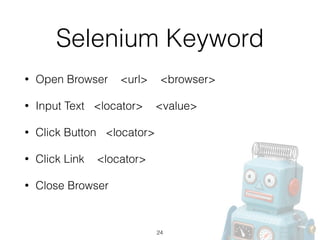 Selenium Keyword
• Open Browser <url> <browser>
• Input Text <locator> <value>
• Click Button <locator>
• Click Link <locator>
• Close Browser
24
 