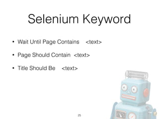 Selenium Keyword
• Wait Until Page Contains <text>
• Page Should Contain <text>
• Title Should Be <text>
25
 