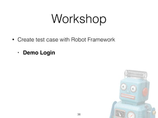 Workshop
• Create test case with Robot Framework
• Demo Login
38
 