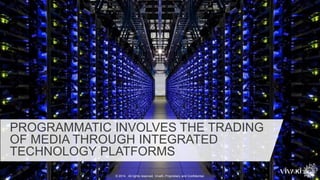 PROGRAMMATIC INVOLVES THE TRADING
OF MEDIA THROUGH INTEGRATED
TECHNOLOGY PLATFORMS
© 2014. All rights reserved. VivaKi. Proprietary and Confidential.
 