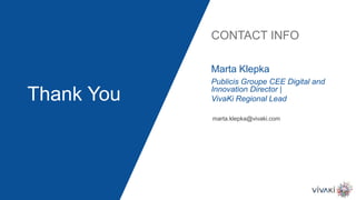 Thank You
CONTACT INFO
Publicis Groupe CEE Digital and
Innovation Director |
VivaKi Regional Lead
Marta Klepka
marta.klepka@vivaki.com
 