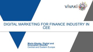 DIGITAL MARKETING FOR FINANCE INDUSTRY IN
CEE
Marta Klepka, Digital and
Innovation Director
Central and Eastern Europe
 