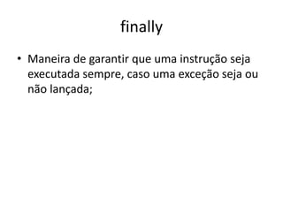 finally
• Maneira de garantir que uma instrução seja
executada sempre, caso uma exceção seja ou
não lançada;
 