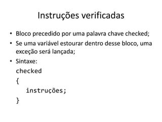 Instruções verificadas
• Bloco precedido por uma palavra chave checked;
• Se uma variável estourar dentro desse bloco, uma
exceção será lançada;
• Sintaxe:
checked
{
instruções;
}
 