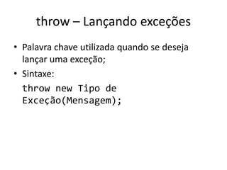 throw – Lançando exceções
• Palavra chave utilizada quando se deseja
lançar uma exceção;
• Sintaxe:
throw new Tipo de
Exceção(Mensagem);
 