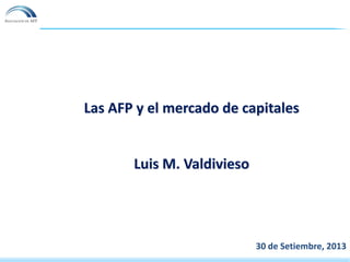 Las AFP y el mercado de capitales
Luis M. Valdivieso
30 de Setiembre, 2013
 