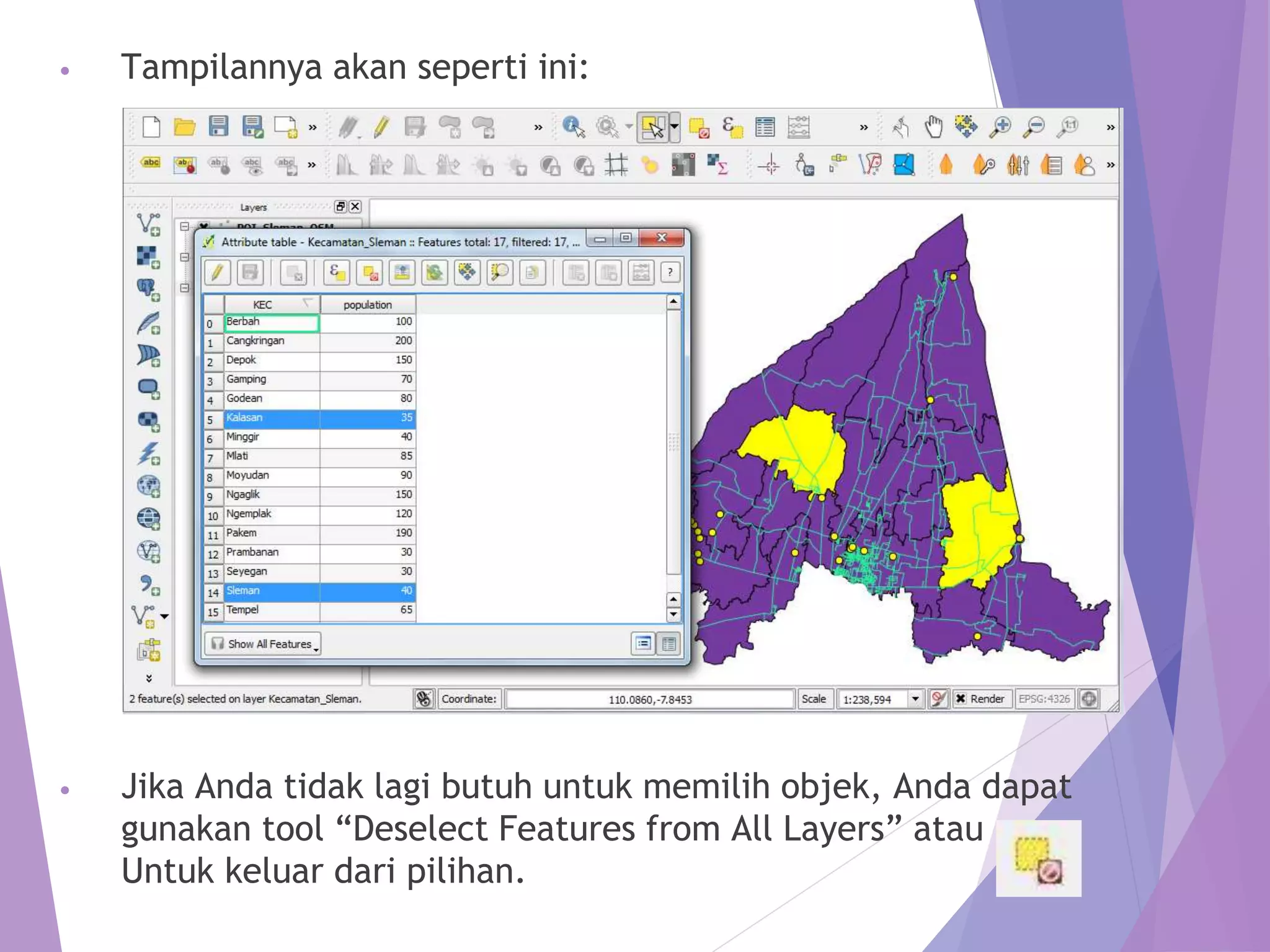 • Tampilannya akan seperti ini: 
• Jika Anda tidak lagi butuh untuk memilih objek, Anda dapat 
gunakan tool “Deselect Features from All Layers” atau 
Untuk keluar dari pilihan. 
 