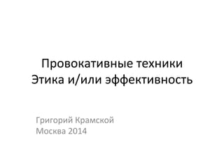 Провокативные 
техники 
Этика 
и/или 
эффективность 
Григорий 
Крамской 
Москва 
2014 
 