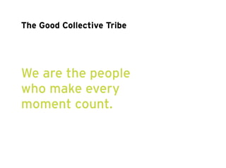 The Good Collective Tribe 
We are the people 
who make every 
moment count. 
 