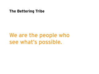 The Bettering Tribe 
We are the people who 
see what’s possible. 
 