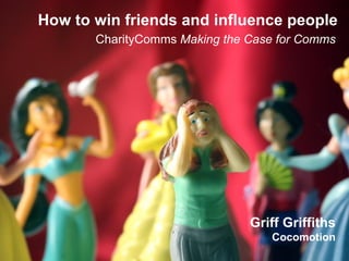 Griff Griffiths 
Cocomotion 
How to win friends and influence people 
CharityComms Making the Case for Comms  