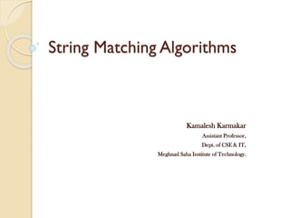 String Matching Algorithms 
Kamalesh Karmakar 
Assistant Professor, 
Dept. of CSE & IT, 
Meghnad Saha Institute of Technology.  