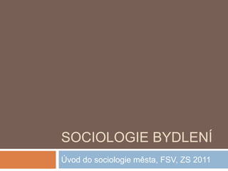 SOCIOLOGIE BYDLENÍ 
Úvod do sociologie města, FSV, ZS 2011 
 
