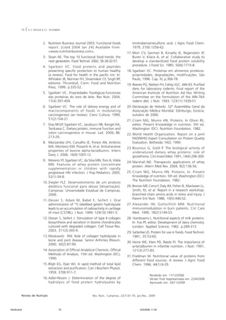 70 | F.L.F. ZIEGLER & V.C. SEGARBIERI 
2. Nutrition Business Journal 2003. Functional foods 
report. [cited 2004 Jan 24] Available from: 
<www.nutritionbusiness.com>. 
3. Sloan AE. The top 10 functional food trends: the 
next generation. Food Technol. 2002; 56 (4):32-57. 
4. Sgarbieri VC. Food proteins and peptides 
presenting specific protection to human healthy 
(a review). Food for health in the pacific rim. In: 
Whitaker JR, Norman FH, Shoemaker CF, Singh RP, 
editores. Thrumbull, Conn: Food and Nutrition 
Press; 1999. p.335-52. 
5. Sgarbieri VC. Propriedades fisiológicas-funcionais 
das proteínas do soro de leite. Rev Nutr. 2004; 
17(4):397-409. 
6. Sgarbieri VC. The role of dietary energy and of 
macrocomponents of foods in modulating 
carcinogenesis (an review). Cienc Cultura. 1999; 
51(2):104-21. 
7. Dias NFGP, Sgarbieri VC, Jacobucci HB, Rangel HA, 
Tanikawa C. Dietary protein, immune function and 
colon carcinogenesis in mouse. Lait. 2006; 86: 
213-26. 
8. Mezzaroba LFH, Carvalho JE, Ponezi AN, Antônio 
MA, Monteiro KM, Possenti A, et al. Antiulcerative 
properties of bovine alpha-lactalbumin. Intern 
Dairy J. 2006; 16(9):1005-12. 
9. Moreno YF, Sgarbieri VC, da Silva MN, Toro A, Vilela 
MN. Features of whey protein concentrate 
supplementation in children with rapidly 
progressive HIV infection. J Trop Pediatrics. 2005; 
52(1):34-8. 
10. Ziegler FLZ. Desenvolvimento de um produto 
dietético funcional para idosos [dissertação]. 
Campinas: Universidade Estadual de Campinas; 
2006. 
11. Oesser S, Adam M, Babel E, Seifert J. Oral 
administration of 14C-labelbed gelatin hydrolysate 
leads to an accumulation of radioactivity in cartilage 
of mice (C57/BL). J Nutr. 1999; 129(10):1891-5. 
12. Oesser S, Seifert J. Stimulation of type II collagen 
biosynthesis and secretion in bovine chondrocytes 
cultured with degraded collagen. Cell Tissue Res. 
2003; 311(3):393-9. 
13. Moskowitz RW. Role of collagen hydrolysate in 
bone and joint disease. Semin Arthrites Rheum. 
2000; 30(2):87-99. 
14. Association of Official Analytical Chemists. Official 
Methods of Analysis. 15th ed. Washington (DC); 
1990. 
15. Bligh EG, Dyer WJ. A rapid method of total lipid 
extraction and purification. Can J Biochem Physiol. 
1959; 37(8):911-7. 
16. Adler-Nissen J. Determination of the degree of 
hydrolysis of food protein hydrolysates by 
trinitrobenzenesulfonic acid. J Agric Food Chem. 
1979; 27(6):1256-62. 
17. Morr CV, German B, Kinsella JE, Regenstein JP, 
Buren V, Kilara A, et al. Collaborative study to 
develop a standardized food protein solubility 
procedure. J Food Sci. 1985; 50(6):1715-8. 
18. Sgarbieri VC. Proteínas em alimentos protéicos: 
propriedades, degradações, modificações. São 
Paulo; 1996. Cap. IV, p.366-78. 
19. Reeves PG, Nielsen FH, Fahey JGC. AIN-93. Purified 
diets for laboratory rodents: Final report of the 
American Institute of Nutrition Ad Hoc Writing 
Committee on the formulation of the AIN-76A 
rodent diet. J Nutr. 1993; 123(11):1939-51. 
20. Declaração de Helsinki. 52ª Assembléia Geral da 
Associação Médica Mundial. Edinburgo, Escócia, 
outubro de 2000. 
21. Criam MG, Munro HN. Proteins. In Olson RE, 
editor. Present Knowledge in nutrition. 5th ed. 
Washington (DC): Nutrition Foundation; 1982. 
22.World Health Organization. Report on a joint 
FAO/WHO Expert Consultation on Protein Quality 
Evaluation. Bethesda: FAO; 1990. 
23. Bounous G, Gold P. The biological activity of 
undenatured dietary whey proteins: role of 
glutathione. Clin Invest Med. 1991; 14(4):296-309. 
24. Marshall ND. Therapeutic applications of whey 
protein. Altern Med Rev. 2004; 9(2):136-56. 
25. Criam MG, Munro HN. Proteins. In: Present 
Knowledge of nutrition. 5th ed. Washington (DC): 
The Nutrition Foundation; 1982. 
26. Brenan MF, Cerra F, Daly JM, Fisher JE, Maclawer LL, 
Smith, RJ, et al. Report in a research workshop: 
branched chain amino acids in stress and injury. J 
Parent Ent Nutr. 1986; 10(5):446-52. 
27. Alexander JW, Gottschlich MM. Nutritional 
immunomodulation in burn patients. Crit Care 
Med. 1990; 18(2):S149-53. 
28. Hambraens L. Nutritional aspects of milk proteins. 
In: Fox PF, editor. Development of dairy chemistry. 
London: Applied Science; 1982. p.289-313. 
29. Satterlee LD. Protein for use in foods. Food Technol. 
1981; 35:53-60. 
30. Heine WE, Klein PD, Reeds PJ. The importance of 
D-lactalbumin in infantile nutrition. J Nutr. 1991; 
121(3):277-83. 
31. Friedman M. Nutritional value of proteins from 
different food sources. A review. J Agric Food 
Chem. 1996; 44(1):6-29. 
Recebido em: 11/12/2006 
Versão final reapresentada em: 22/4/2008 
Aprovado em: 26/11/2008 
Revista de Nutrição Rev. Nutr., Campinas, 22(1):61-70, jan./fev., 2009 
Nutri6.pmd 70 12/5/2009, 11:30 
