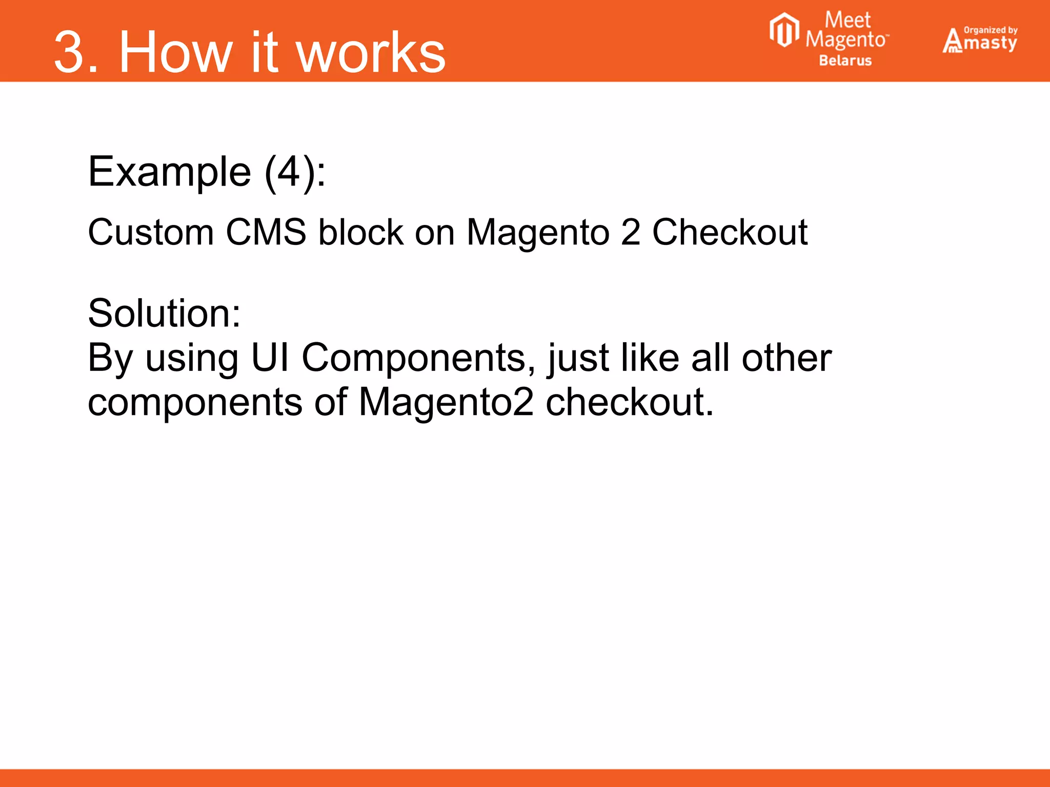 3. How it works
Example (4):
Custom CMS block on Magento 2 Checkout
Solution:
By using UI Components, just like all other
components of Magento2 checkout.
 