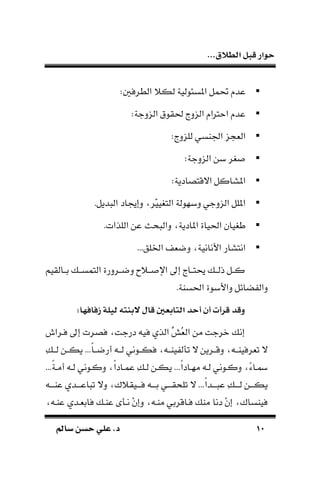 ...‫الطالق‬ ‫قبل‬ ‫حوار‬
1111‫سامل‬ ‫حسن‬ ‫علي‬ .‫د‬‫سامل‬ ‫حسن‬ ‫علي‬ .‫د‬
:‫الطرفني‬ ‫لك‬ ‫املسئولية‬ ‫يمل‬ ‫عد‬
:‫الندجة‬ ‫حلقوق‬ ‫الند‬ ‫رتا‬ ‫ا‬ ‫عد‬
: ‫للند‬ ‫اراسي‬ ‫ن‬ ‫الة‬
:‫الندجة‬ ‫بن‬ ‫ً،ر‬
:‫االقتصادية‬ ‫املساكل‬
‫ديل‬ ‫ال‬ ‫دإأاد‬ ‫ّر‬‫ي‬‫الت،ي‬ ‫دبهولة‬ ‫الندجي‬ ‫امللل‬.
‫اللذات‬ ‫عن‬ ‫حث‬ ‫دال‬ ‫املادية‬ ‫احلياة‬ ‫ط،يان‬.
‫اللق‬ ‫دضةف‬ ‫األنانية‬ ‫انتسار‬...
‫بــالقيم‬ ‫التمســك‬ ‫دضــردرة‬ ‫ح‬ ‫اإلًــ‬ ‫إ‬ ‫بتــا‬ ‫ذلــك‬ ‫كــل‬
.‫احلساة‬ ‫داألبوة‬ ‫ائل‬ ‫دال‬
:‫زفافها‬ ‫ليلة‬ ‫جبدمه‬ ‫قا‬ ‫المابعني‬ ‫أحا‬ ‫أن‬ ‫قرأت‬ ‫وقا‬
‫فـرا‬ ‫إ‬ ‫فصرت‬ ‫درجت‬ ‫فيد‬ ‫الذ‬ ِّ‫اش‬‫ة‬‫ال‬ ‫من‬ ‫ورجت‬ ‫إنك‬
‫ا‬‫ا‬‫أرضــ‬ ‫لــد‬ ‫فكــوني‬ ‫ياــد‬ ‫تأل‬ ‫ال‬ ‫دقــرين‬ ‫تةرفياــد‬ ‫ال‬...ِ‫ك‬‫لــ‬ ‫يكــن‬
‫ا‬‫ا‬‫ـاد‬‫ـ‬‫مه‬ ‫ـد‬‫ـ‬‫ل‬ ‫ـوني‬‫ـ‬‫دك‬ ‫ـاء‬‫ـ‬‫مس‬...‫ي‬‫ا‬‫ة‬‫ـ‬‫ـ‬‫أم‬ ‫ـد‬‫ـ‬‫ل‬ ‫ـوني‬‫ـ‬‫دك‬ ‫ا‬‫ا‬‫ـاد‬‫ـ‬‫عم‬ ِ‫ك‬‫ـ‬‫ـ‬‫ل‬ ‫ـن‬‫ـ‬‫ك‬...
‫تلح‬ ‫ال‬ ...‫ا‬‫ا‬‫ـد‬‫ـ‬‫ــ‬ ‫ع‬ ِ‫ك‬‫ـ‬‫ـ‬‫لــ‬ ‫ـن‬‫ـ‬‫يكــ‬‫ـ‬‫ـ‬‫قــ‬‫ـد‬‫ـ‬‫عاــ‬ ‫ـد‬‫ـ‬‫اعــ‬ ‫ت‬ ‫دال‬ ‫ك‬ ‫ـيق‬‫ـ‬‫فــ‬ ‫ـد‬‫ـ‬‫بــ‬ ‫ي‬
‫عاـد‬ ‫فابةـد‬ ‫عاـك‬ ‫نـأ‬ ْ‫ن‬‫دإ‬ ‫ماـد‬ ‫فـاقربي‬ ‫ماك‬ ‫دنا‬ ْ‫ن‬‫إ‬ ‫فياساك‬
 