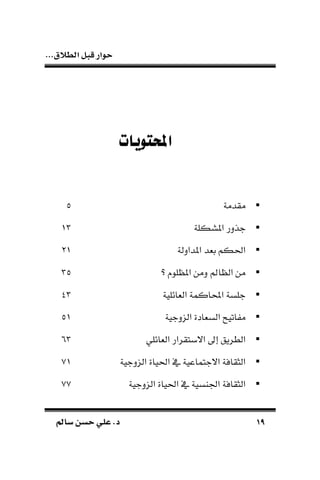 ‫الط‬ ‫قبل‬ ‫حوار‬...‫الق‬
1919‫سامل‬ ‫حسن‬ ‫علي‬ .‫د‬‫سامل‬ ‫حسن‬ ‫علي‬ .‫د‬
‫احملتويات‬
‫مقدمة‬0
‫املسكلة‬ ‫جذدر‬05
‫املدا‬ ‫بةد‬ ‫احلكم‬‫دلة‬00
‫املظلو‬ ‫دمن‬ ‫الظامل‬ ‫من‬‫؟‬50
‫الةائلية‬ ‫احملاكمة‬ ‫جلسة‬05
‫الندجية‬ ‫السةادة‬ ‫اتيح‬ ‫م‬00
‫الطريق‬‫إ‬‫الةائلي‬ ‫االبتقرار‬65
‫الندجية‬ ‫احلياة‬ ‫يف‬ ‫االجتماعية‬ ‫الثقافة‬10
‫الندجية‬ ‫احلياة‬ ‫يف‬ ‫اراسية‬ ‫الثقافة‬11
 