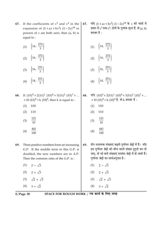 E/Page 30 SPACE FOR ROUGH WORK / ÚUÈ¤ ·¤æØü ·ð¤ çÜ° Á»ã
67. If the coefficients of x3 and x4 in the
expansion of (11ax1bx2) (122x)18 in
powers of x are both zero, then (a, b) is
equal to :
(1)
272
14
3
,
Ë ÛÜÌ ÜÌ ÜÌÍ Ý
(2)
272
16
3
,
Ë ÛÜÌ ÜÌ ÜÌÍ Ý
(3)
251
16
3
,
Ë ÛÜÌ ÜÌ ÜÌÍ Ý
(4)
251
14
3
,
Ë ÛÜÌ ÜÌ ÜÌÍ Ý
68. If (10)912(11)1 (10)813(11)2 (10)71...
110 (11)95k (10)9, then k is equal to :
(1) 100
(2) 110
(3)
121
10
(4)
441
100
69. Three positive numbers form an increasing
G.P. If the middle term in this G.P. is
doubled, the new numbers are in A.P.
Then the common ratio of the G.P. is :
(1) 2 32
(2) 2 31
(3) 2 31
(4) 3 21
67. ØçÎ (11ax1bx2) (122x)18 ·ð¤ x ·¤è ƒææÌæð´ ×ð´
ÂýâæÚU ×ð´ x3 ÌÍæ x4, ÎæðÙæð´ ·ð¤ »é‡ææ´·¤ àæê‹Ø ãñ´, Ìæð (a, b)
ÕÚUæÕÚU ãñ Ñ
(1)
272
14
3
,
Ë ÛÜÌ ÜÌ ÜÌÍ Ý
(2)
272
16
3
,
Ë ÛÜÌ ÜÌ ÜÌÍ Ý
(3)
251
16
3
,
Ë ÛÜÌ ÜÌ ÜÌÍ Ý
(4)
251
14
3
,
Ë ÛÜÌ ÜÌ ÜÌÍ Ý
68. ØçÎ (10)912(11)1 (10)813(11)2 (10)71...
110 (11)95k (10)9 ãñ, Ìæð k ÕÚUæÕÚU ãñ Ñ
(1) 100
(2) 110
(3)
121
10
(4)
441
100
69. ÌèÙ ÏÙæˆ×·¤ â´Øæ°´ ÕÉ¸Ìè »é‡ææðžæÚU ŸæðÉ¸è ×ð´ ãñ´Ð ØçÎ
§â »é‡ææðžæÚU ŸæðÉ¸è ·¤è Õè¿ ßæÜè â´Øæ Îé»éÙè ·¤ÚU Îè
Áæ°, Ìæð Ù§ü ÕÙè â´Øæ°´ â×æ´ÌÚU ŸæðÉ¸è ×ð´ ãæð ÁæÌè ãñ´Ð
»é‡ææðžæÚU ŸæðÉ¸è ·¤æ âæßü¥ÙéÂæÌ ãñ Ñ
(1) 2 32
(2) 2 31
(3) 2 31
(4) 3 21
 