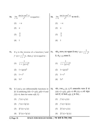 SPACE FOR ROUGH WORK / ÚUÈ¤ ·¤æØü ·ð¤ çÜ° Á»ãE/Page 31
70.
2
20
sin ( cos )
x
x
lim
x
p
“
is equal to :
(1) 2p
(2) p
(3)
2
p
(4) 1
71. If g is the inverse of a function f and
f 9 (x)5 5
1
1 x1
, then g9 (x) is equal to :
(1)
{ }5
1
1 ( )g x1
(2) 11{g(x)}5
(3) 11x5
(4) 5x4
72. If f and g are differentiable functions in
[0, 1] satisfying f (0)525g(1), g(0)50 and
f (1)56, then for some ce]0, 1[ :
(1) f 9(c)5g9(c)
(2) f 9(c)52g9(c)
(3) 2f 9(c)5g9(c)
(4) 2f 9(c)53g9(c)
70.
2
20
sin ( cos )
x
x
lim
x
p
“
·¤æ ×æÙ ãñ Ñ
(1) 2p
(2) p
(3)
2
p
(4) 1
71. ØçÎ g È¤ÜÙ f ·¤æ ÃØéˆ·ý¤× ãñ ÌÍæ f9 (x)5 5
1
1 x1
ãñ, Ìæð g9 (x) ÕÚUæÕÚU ãñ Ñ
(1)
{ }5
1
1 ( )g x1
(2) 11{g(x)}5
(3) 11x5
(4) 5x4
72. ØçÎ f ÌÍæ g, [0, 1] ×ð´ ¥ß·¤ÜÙèØ È¤ÜÙ ãñ´ Áæð
f (0)525g(1), g(0)50 ¥æñÚU f (1)56 ·¤æð â´ÌécÅU
·¤ÚUÌð ãñ´, Ìæð ç·¤âè ce]0, 1[ ·ð¤ çÜ° Ñ
(1) f 9(c)5g9(c)
(2) f 9(c)52g9(c)
(3) 2f 9(c)5g9(c)
(4) 2f 9(c)53g9(c)
 