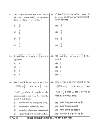 E/Page 36 SPACE FOR ROUGH WORK / ÚUÈ¤ ·¤æØü ·ð¤ çÜ° Á»ã
84. The angle between the lines whose
direction cosines satisfy the equations
l1m1n50 and l25m21n2 is :
(1)
6
p
(2)
2
p
(3)
3
p
(4)
4
p
85. If
2
a b b c c a a b c3 3 3 5l
“ “ ““ “ “ “ “ “Î Þ Î Þ
Ï ß Ï ß
Ð à Ð à then l is
equal to :
(1) 0
(2) 1
(3) 2
(4) 3
86. Let A and B be two events such that
( )
1
P A B
6
­ 5 , ( )
1
P A B
4
¬ 5 and
( )
1
P A
4
5 , where A stands for the
complement of the event A. Then the
events A and B are :
(1) independent but not equally likely.
(2) independent and equally likely.
(3) mutually exclusive and independent.
(4) equally likely but not independent.
84. Îæð ÚðU¹æ°¡, çÁÙ·ð¤ çÎ·÷¤-·¤æð’Øæ, â×è·¤ÚU‡ææð´
l1m1n50 ÌÍæ l25m21n2 ·¤æð â´ÌécÅU ·¤ÚUÌð ãñ´,
·ð¤ Õè¿ ·¤æ ·¤æð‡æ ãñ Ñ
(1)
6
p
(2)
2
p
(3)
3
p
(4)
4
p
85. ØçÎ
2
a b b c c a a b c3 3 3 5l
“ “ ““ “ “ “ “ “Î Þ Î Þ
Ï ß Ï ß
Ð à Ð à ãñ, Ìæð l
ÕÚUæÕÚU ãñ Ñ
(1) 0
(2) 1
(3) 2
(4) 3
86. ×æÙæ A ÌÍæ B Îæð °ðâè ƒæÅUÙæ°¡ ãñ´ ç·¤
( )
1
P A B
6
­ 5 , ( )
1
P A B
4
¬ 5 ÌÍæ
( )
1
P A
4
5 ãñ ÁÕç·¤ A ƒæÅUÙæ A ·ð¤ ÂêÚU·¤ ·¤æð
ÎàææüÌæ ãñÐ Ìæð ƒæÅUÙæ°¡ A ÌÍæ B Ñ
(1) SßÌ´˜æ ãñ´ ÂÚU‹Ìé â×âÖæßè Ùãè´ ãñ´Ð
(2) SßÌ´˜æ ãñ´ ÌÍæ â×âÖæßè ãñ´Ð
(3) ÂÚUSÂÚU ¥ÂßÁèü ÌÍæ SßÌ´˜æ ãñ´Ð
(4) â×âÖæßè ãñ´ ÂÚU‹Ìé SßÌ´˜æ Ùãè´ ãñ´Ð
 