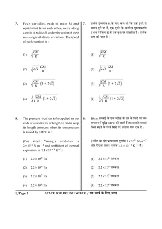 SPACE FOR ROUGH WORK / ÚUÈ¤ ·¤æØü ·ð¤ çÜ° Á»ãE/Page 5
7. Four particles, each of mass M and
equidistant from each other, move along
a circle of radius R under the action of their
mutual gravitational attraction. The speed
of each particle is :
(1)
GM
R
(2)
GM
2 2
R
(3) ( )GM
1 2 2
R
1
(4) ( )1 GM
1 2 2
2 R
1
8. The pressure that has to be applied to the
ends of a steel wire of length 10 cm to keep
its length constant when its temperature
is raised by 1008C is :
(For steel Young’s modulus is
231011 N m22 and coefficient of thermal
expansion is 1.131025 K21)
(1) 2.23108 Pa
(2) 2.23109 Pa
(3) 2.23107 Pa
(4) 2.23106 Pa
7. ÂýˆØð·¤ ÎýÃØ×æÙ M ·ð¤ ¿æÚU ·¤‡æ Áæð ç·¤ °·¤ ÎêâÚðU âð
â×æÙ ÎêÚUè ÂÚU ãñ´, °·¤ ÎêâÚðU ·ð¤ ¥‹Øæð‹Ø »éL¤ˆßæ·¤áü‡æ
ÂýÖæß ×ð´ ç˜æ’Øæ R ·ð¤ °·¤ ßëžæ ÂÚU »çÌàæèÜ ãñ´Ð ÂýˆØð·¤
·¤‡æ ·¤è ¿æÜ ãñ Ñ
(1)
GM
R
(2)
GM
2 2
R
(3) ( )GM
1 2 2
R
1
(4) ( )1 GM
1 2 2
2 R
1
8. 10 cm ÜÕæ§ü ·ð¤ °·¤ SÅUèÜ ·ð¤ ÌæÚU ·ð¤ çâÚUæð ÂÚU ÁÕ
ÌæÂ×æÙ ×ð´ ßëçh 1008C ·¤è ÁæÌè ãñ´ ÌÕ §â·¤è ÜÕæ§ü
çSÍÚU ÚU¹Ùð ·ð¤ çÜØð çâÚUæð ÂÚU Ü»æØæ »Øæ ÎæÕ ãñ Ñ
(SÅUèÜ ·¤æ Ø´» ÂýˆØæSÍÌæ »é‡ææ´·¤ 231011 N m22
¥æñÚU ÚðUç¹·¤ ÂýâæÚU »é‡ææ´·¤ 1.131025 K21 ãñ´)
(1) 2.23108 ÂæS·¤Ü
(2) 2.23109 ÂæS·¤Ü
(3) 2.23107 ÂæS·¤Ü
(4) 2.23106 ÂæS·¤Ü
 